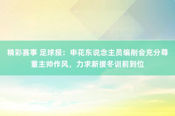 精彩赛事 足球报：申花东说念主员编削会充分尊重主帅作风，力求新援冬训前到位