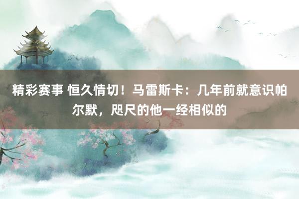 精彩赛事 恒久情切！马雷斯卡：几年前就意识帕尔默，咫尺的他一经相似的