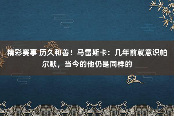 精彩赛事 历久和善！马雷斯卡：几年前就意识帕尔默，当今的他仍是同样的