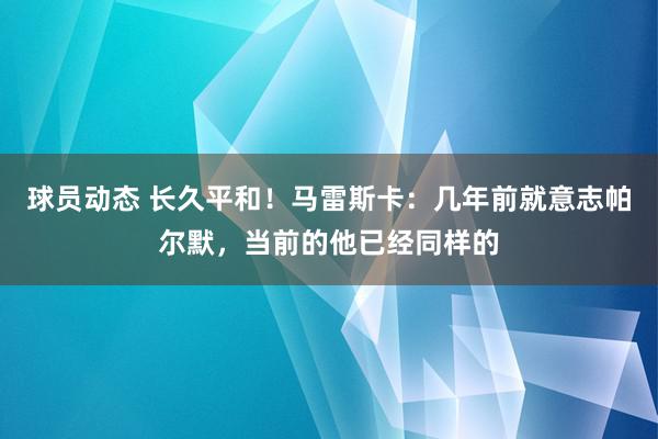 球员动态 长久平和！马雷斯卡：几年前就意志帕尔默，当前的他已经同样的