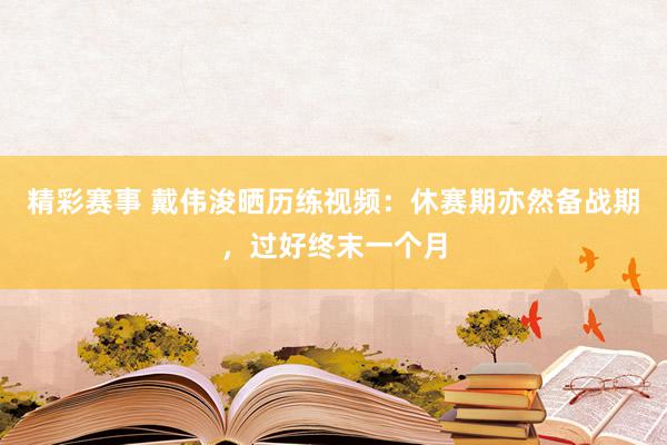 精彩赛事 戴伟浚晒历练视频：休赛期亦然备战期，过好终末一个月