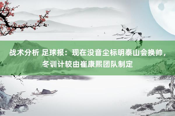 战术分析 足球报：现在没音尘标明泰山会换帅，冬训计较由崔康熙团队制定