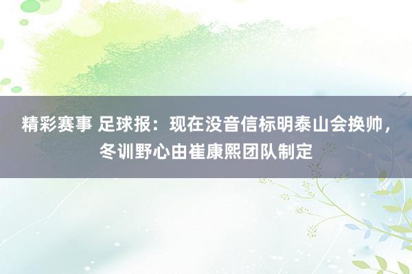 精彩赛事 足球报：现在没音信标明泰山会换帅，冬训野心由崔康熙团队制定