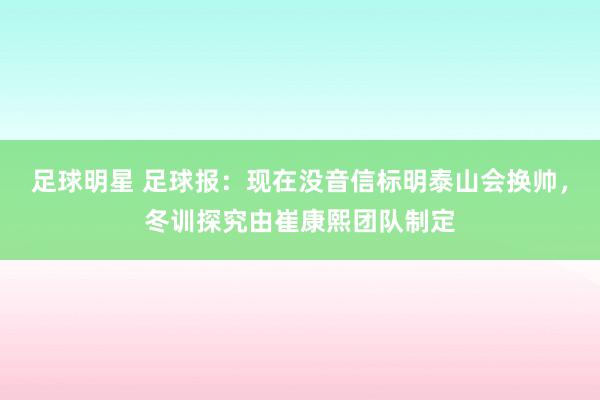 足球明星 足球报：现在没音信标明泰山会换帅，冬训探究由崔康熙团队制定