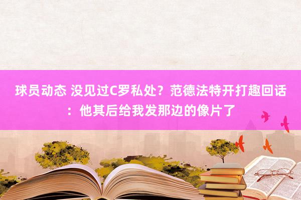 球员动态 没见过C罗私处？范德法特开打趣回话：他其后给我发那边的像片了