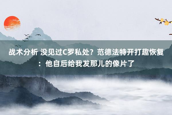 战术分析 没见过C罗私处？范德法特开打趣恢复：他自后给我发那儿的像片了