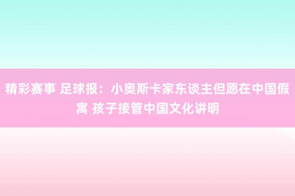 精彩赛事 足球报：小奥斯卡家东谈主但愿在中国假寓 孩子接管中国文化讲明