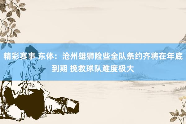 精彩赛事 东体：沧州雄狮险些全队条约齐将在年底到期 挽救球队难度极大