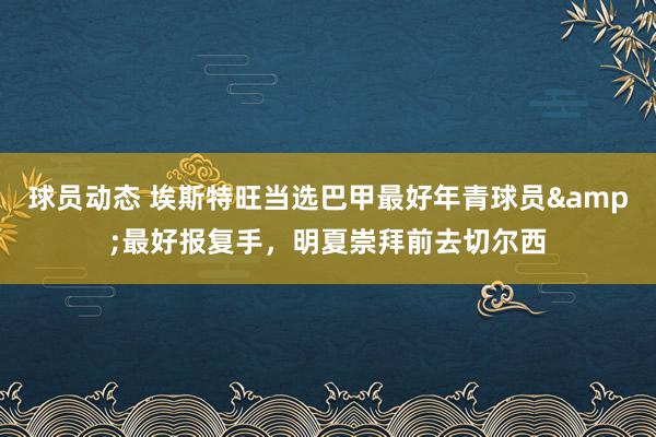 球员动态 埃斯特旺当选巴甲最好年青球员&最好报复手，明夏崇拜前去切尔西