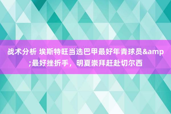 战术分析 埃斯特旺当选巴甲最好年青球员&最好挫折手，明夏崇拜赶赴切尔西