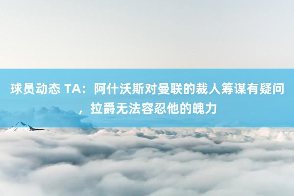 球员动态 TA：阿什沃斯对曼联的裁人筹谋有疑问，拉爵无法容忍他的魄力