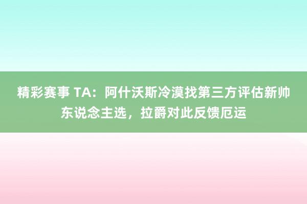 精彩赛事 TA：阿什沃斯冷漠找第三方评估新帅东说念主选，拉爵对此反馈厄运