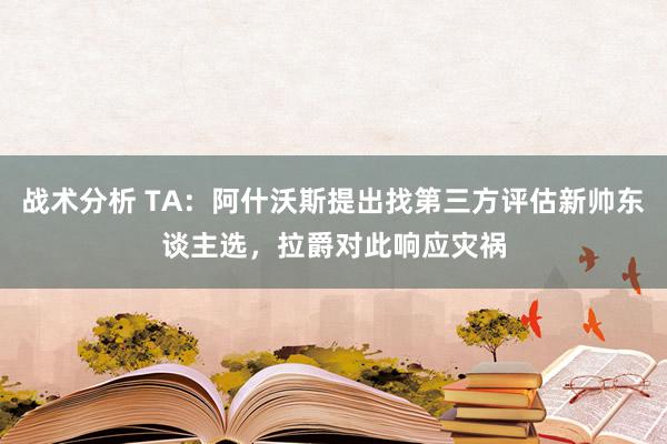 战术分析 TA：阿什沃斯提出找第三方评估新帅东谈主选，拉爵对此响应灾祸