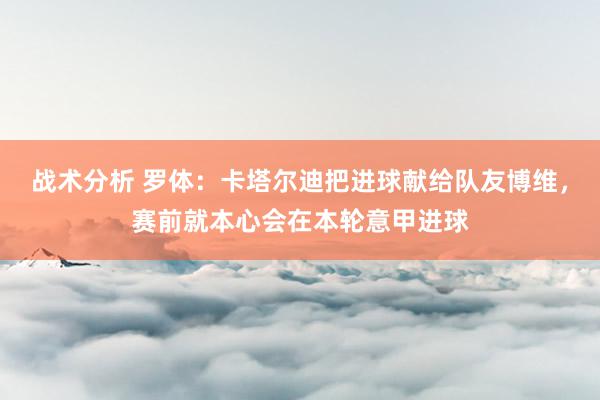 战术分析 罗体：卡塔尔迪把进球献给队友博维，赛前就本心会在本轮意甲进球