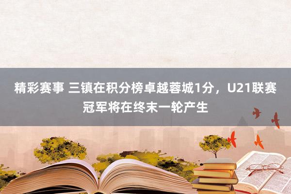 精彩赛事 三镇在积分榜卓越蓉城1分，U21联赛冠军将在终末一轮产生