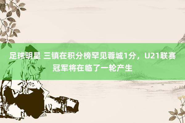 足球明星 三镇在积分榜罕见蓉城1分，U21联赛冠军将在临了一轮产生