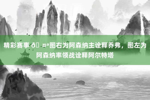 精彩赛事 🤪图右为阿森纳主诠释乔弗，图左为阿森纳率领战诠释阿尔特塔