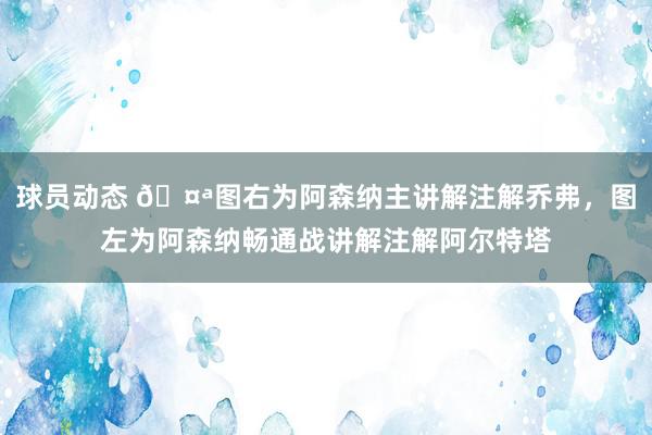 球员动态 🤪图右为阿森纳主讲解注解乔弗，图左为阿森纳畅通战讲解注解阿尔特塔