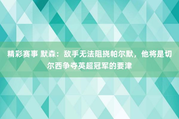 精彩赛事 默森：敌手无法阻挠帕尔默，他将是切尔西争夺英超冠军的要津