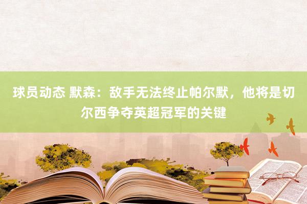 球员动态 默森：敌手无法终止帕尔默，他将是切尔西争夺英超冠军的关键