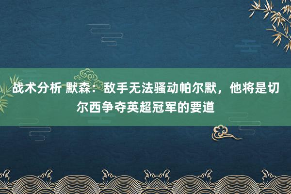 战术分析 默森：敌手无法骚动帕尔默，他将是切尔西争夺英超冠军的要道