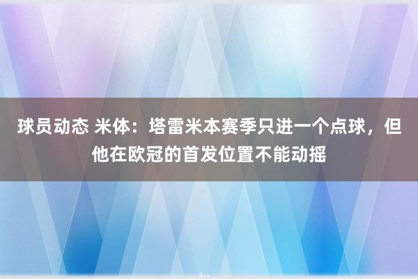 球员动态 米体：塔雷米本赛季只进一个点球，但他在欧冠的首发位置不能动摇