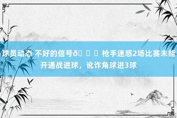 球员动态 不好的信号😕枪手迷惑2场比赛未能开通战进球，讹诈角球进3球