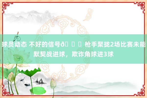 球员动态 不好的信号😕枪手聚拢2场比赛未能默契战进球，欺诈角球进3球