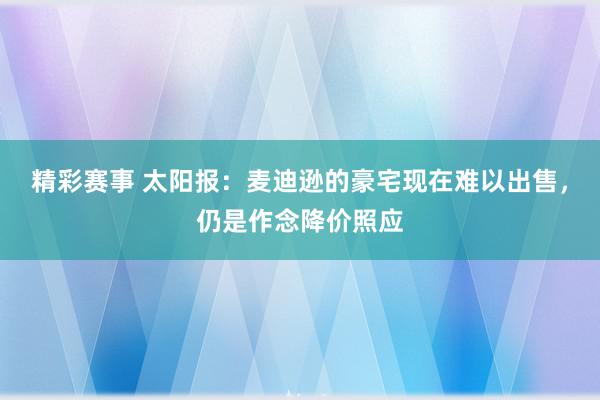 精彩赛事 太阳报：麦迪逊的豪宅现在难以出售，仍是作念降价照应