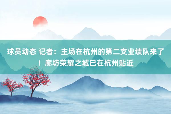 球员动态 记者：主场在杭州的第二支业绩队来了！廊坊荣耀之城已在杭州贴近