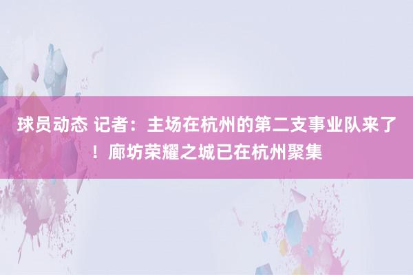 球员动态 记者：主场在杭州的第二支事业队来了！廊坊荣耀之城已在杭州聚集