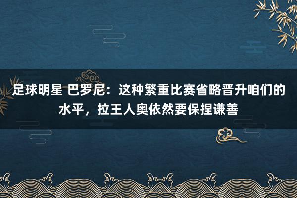 足球明星 巴罗尼：这种繁重比赛省略晋升咱们的水平，拉王人奥依然要保捏谦善