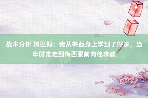 战术分析 姆巴佩：我从梅西身上学到了好多，当年时常走到梅西眼前向他求教