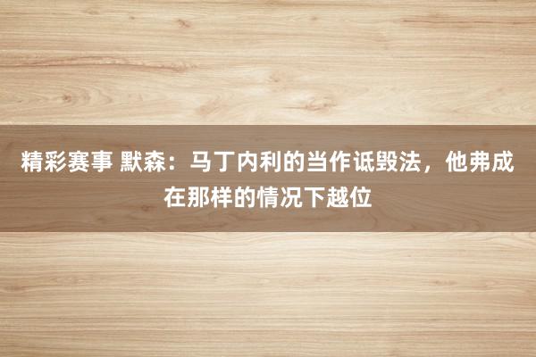 精彩赛事 默森：马丁内利的当作诋毁法，他弗成在那样的情况下越位