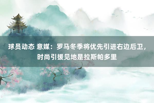 球员动态 意媒：罗马冬季将优先引进右边后卫，时尚引援见地是拉斯帕多里