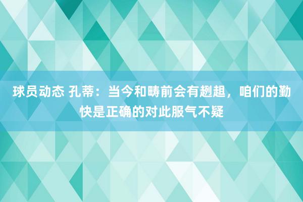 球员动态 孔蒂：当今和畴前会有趔趄，咱们的勤快是正确的对此服气不疑