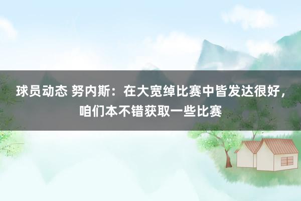 球员动态 努内斯：在大宽绰比赛中皆发达很好，咱们本不错获取一些比赛