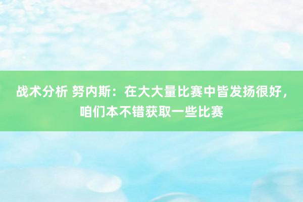 战术分析 努内斯：在大大量比赛中皆发扬很好，咱们本不错获取一些比赛