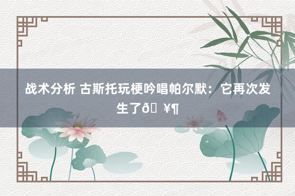 战术分析 古斯托玩梗吟唱帕尔默：它再次发生了🥶