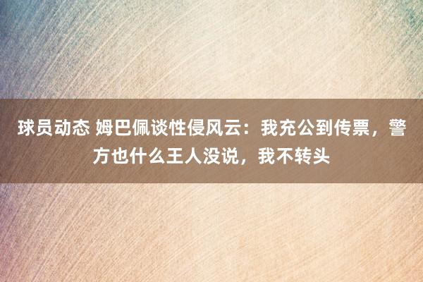 球员动态 姆巴佩谈性侵风云：我充公到传票，警方也什么王人没说，我不转头