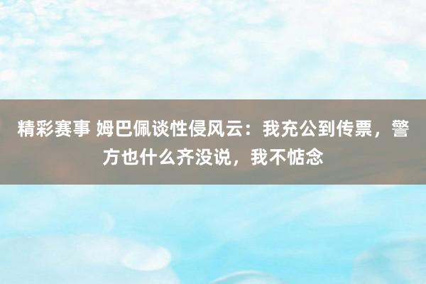 精彩赛事 姆巴佩谈性侵风云：我充公到传票，警方也什么齐没说，我不惦念