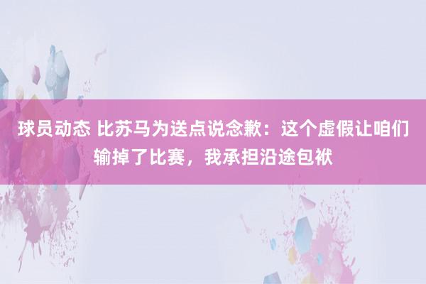 球员动态 比苏马为送点说念歉：这个虚假让咱们输掉了比赛，我承担沿途包袱