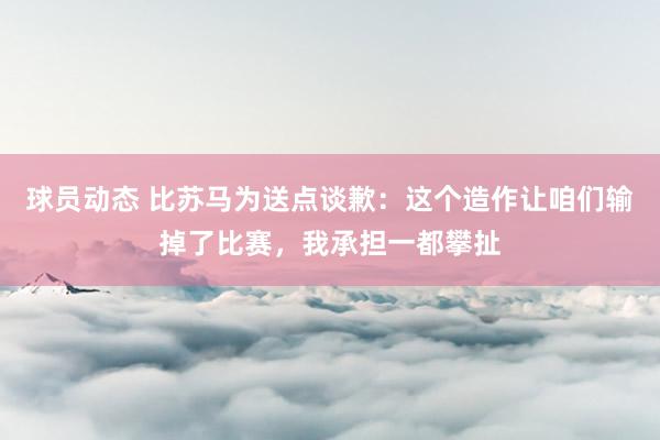 球员动态 比苏马为送点谈歉：这个造作让咱们输掉了比赛，我承担一都攀扯