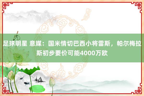 足球明星 意媒：国米情切巴西小将雷斯，帕尔梅拉斯初步要价可能4000万欧