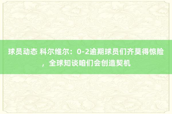 球员动态 科尔维尔：0-2逾期球员们齐莫得惊险，全球知谈咱们会创造契机