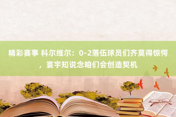 精彩赛事 科尔维尔：0-2落伍球员们齐莫得惊愕，寰宇知说念咱们会创造契机