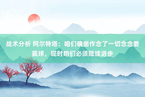 战术分析 阿尔特塔：咱们确凿作念了一切念念要赢球，现时咱们必须陆续进步