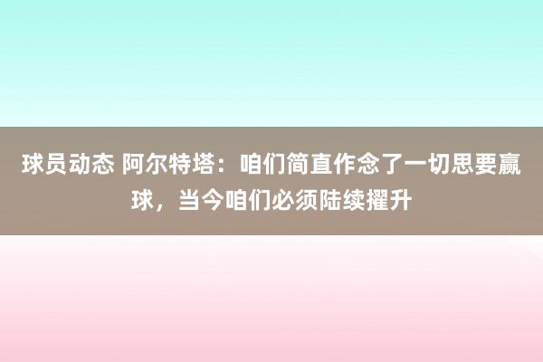 球员动态 阿尔特塔：咱们简直作念了一切思要赢球，当今咱们必须陆续擢升