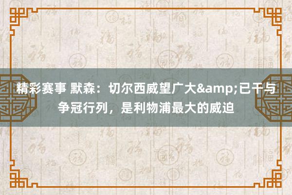 精彩赛事 默森：切尔西威望广大&已干与争冠行列，是利物浦最大的威迫