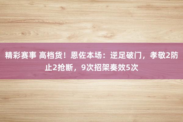 精彩赛事 高档货！恩佐本场：逆足破门，孝敬2防止2抢断，9次招架奏效5次